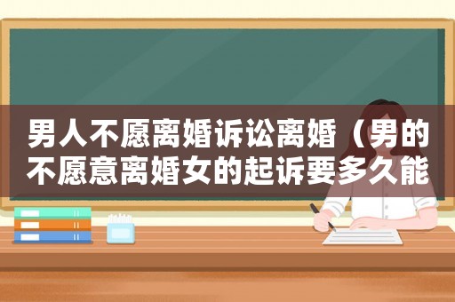 男人不愿離婚訴訟離婚（男的不愿意離婚女的起訴要多久能判離婚）