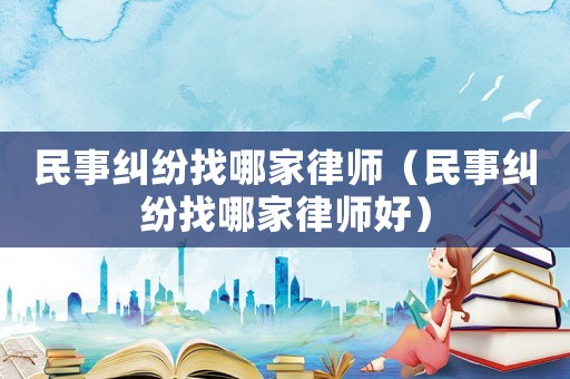 民事糾紛找哪家律師（民事糾紛找哪家律師好）