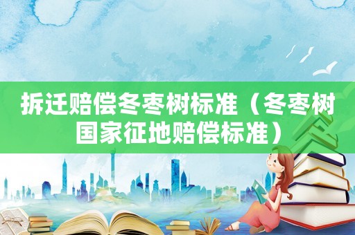 拆遷賠償冬棗樹標準（冬棗樹國家征地賠償標準）