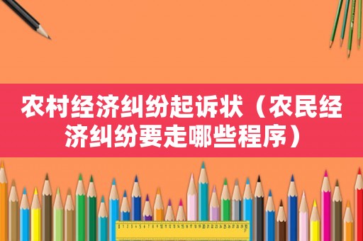 農(nóng)村經(jīng)濟糾紛起訴狀（農(nóng)民經(jīng)濟糾紛要走哪些程序）