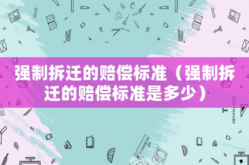 強制拆遷的賠償標準（強制拆遷的賠償標準是多少）
