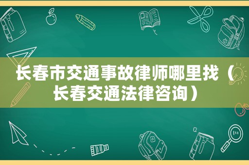 長春市交通事故律師哪里找（長春交通法律咨詢）