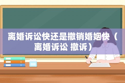 離婚訴訟快還是撤銷婚姻快（離婚訴訟 撤訴）