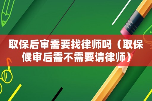 取保后審需要找律師嗎（取保候審后需不需要請律師）