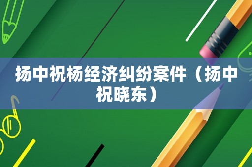 揚中祝楊經濟糾紛案件（揚中祝曉東）