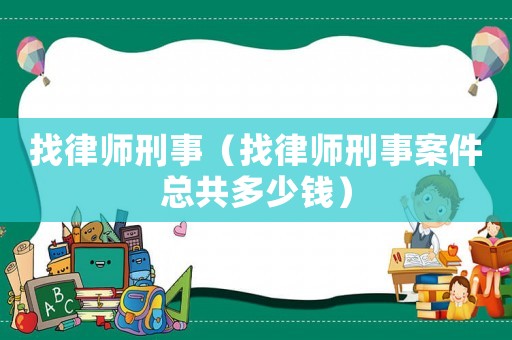 找律師刑事（找律師刑事案件總共多少錢）