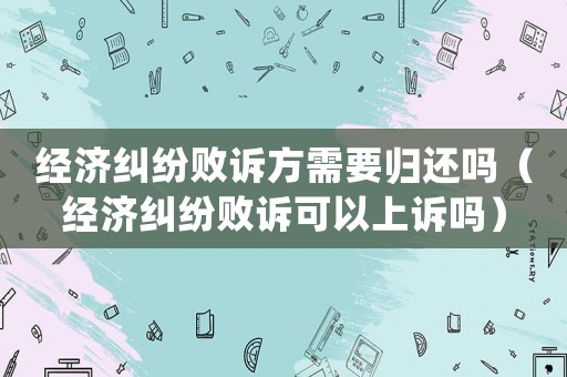 經濟糾紛敗訴方需要歸還嗎（經濟糾紛敗訴可以上訴嗎）