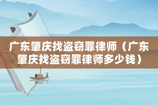 廣東肇慶找盜竊罪律師（廣東肇慶找盜竊罪律師多少錢）