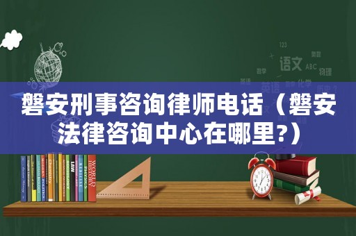 磐安刑事咨詢律師電話（磐安法律咨詢中心在哪里?）