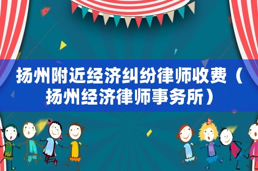 揚州附近經濟糾紛律師收費（揚州經濟律師事務所）