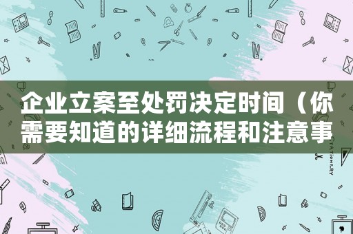 企業立案至處罰決定時間（你需要知道的詳細流程和注意事項）