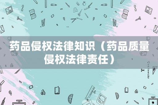 藥品侵權法律知識（藥品質量侵權法律責任）