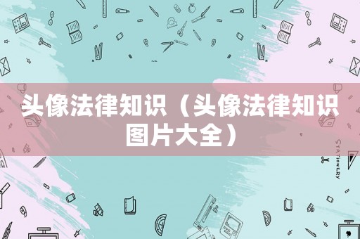 頭像法律知識（頭像法律知識圖片大全）