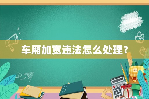車廂加寬違法怎么處理？