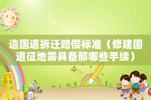 造國道拆遷賠償標準（修建國道征地需具備那哪些手續）