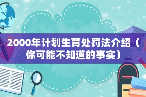 2000年計(jì)劃生育處罰法介紹（你可能不知道的事實(shí)）