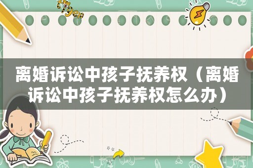 離婚訴訟中孩子撫養權（離婚訴訟中孩子撫養權怎么辦）