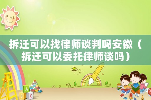 拆遷可以找律師談判嗎安徽（拆遷可以委托律師談嗎）