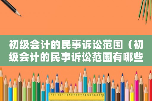初級會計的民事訴訟范圍（初級會計的民事訴訟范圍有哪些）