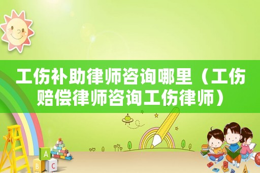 工傷補(bǔ)助律師咨詢哪里（工傷賠償律師咨詢工傷律師）