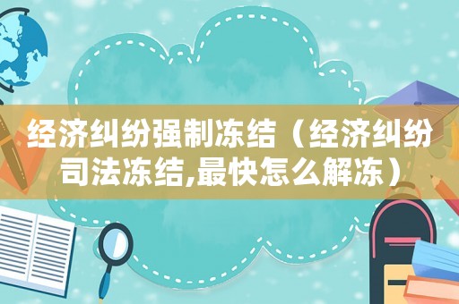 經(jīng)濟(jì)糾紛強(qiáng)制凍結(jié)（經(jīng)濟(jì)糾紛司法凍結(jié),最快怎么解凍）