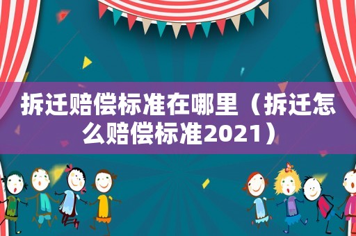 拆遷賠償標準在哪里（拆遷怎么賠償標準2021）