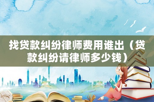 找貸款糾紛律師費用誰出（貸款糾紛請律師多少錢）