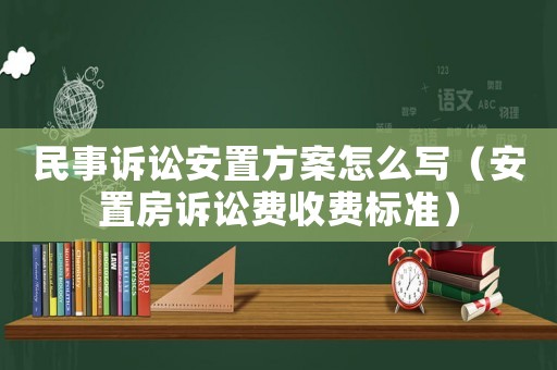 民事訴訟安置方案怎么寫（安置房訴訟費收費標準）