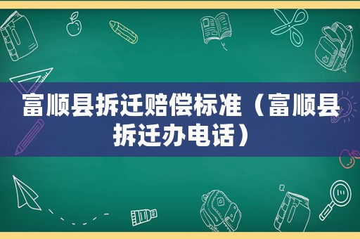 富順縣拆遷賠償標準（富順縣拆遷辦電話）