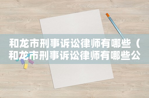 和龍市刑事訴訟律師有哪些（和龍市刑事訴訟律師有哪些公司）