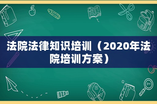 法院法律知識培訓(xùn)（2020年法院培訓(xùn)方案）