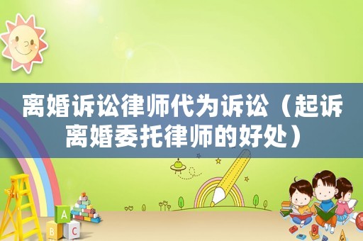 離婚訴訟律師代為訴訟（起訴離婚委托律師的好處）
