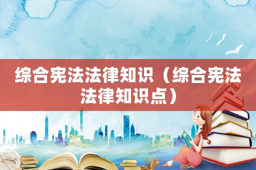 綜合憲法法律知識（綜合憲法法律知識點）