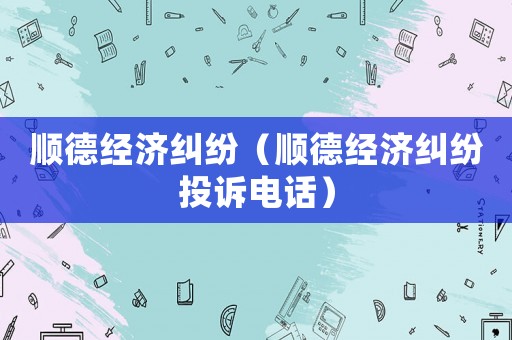 順德經(jīng)濟(jì)糾紛（順德經(jīng)濟(jì)糾紛投訴電話(huà)）