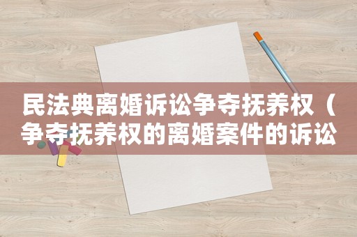 民法典離婚訴訟爭奪撫養權（爭奪撫養權的離婚案件的訴訟費是多少）