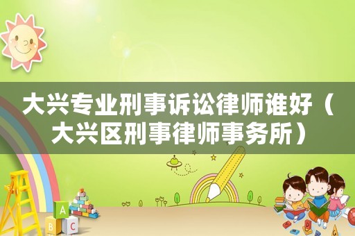 大興專業(yè)刑事訴訟律師誰好（大興區(qū)刑事律師事務(wù)所）