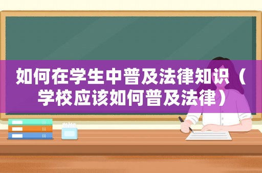 如何在學生中普及法律知識（學校應該如何普及法律）