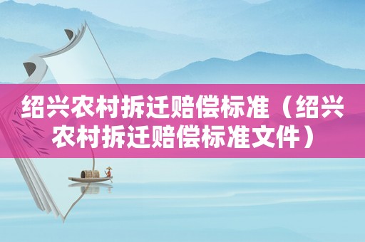 紹興農(nóng)村拆遷賠償標(biāo)準(zhǔn)（紹興農(nóng)村拆遷賠償標(biāo)準(zhǔn)文件）
