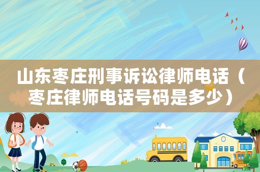 山東棗莊刑事訴訟律師電話（棗莊律師電話號(hào)碼是多少）