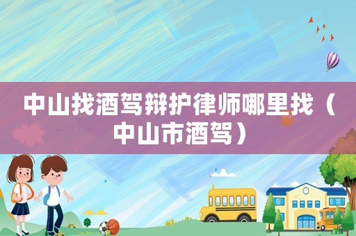 中山找酒駕辯護律師哪里找（中山市酒駕）