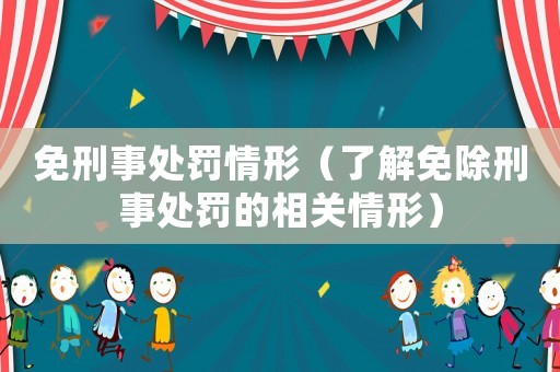 免刑事處罰情形（了解免除刑事處罰的相關(guān)情形）