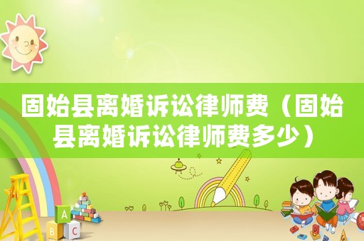 固始縣離婚訴訟律師費（固始縣離婚訴訟律師費多少）
