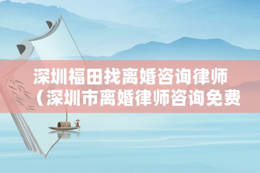 深圳福田找離婚咨詢(xún)律師（深圳市離婚律師咨詢(xún)免費(fèi)咨詢(xún)）