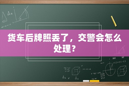 貨車(chē)后牌照丟了，交警會(huì)怎么處理？