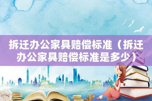 拆遷辦公家具賠償標(biāo)準(zhǔn)（拆遷辦公家具賠償標(biāo)準(zhǔn)是多少）