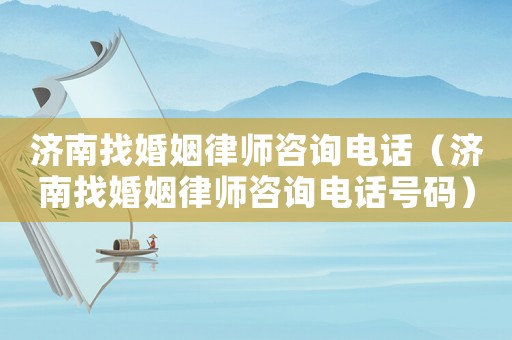 濟南找婚姻律師咨詢電話（濟南找婚姻律師咨詢電話號碼）