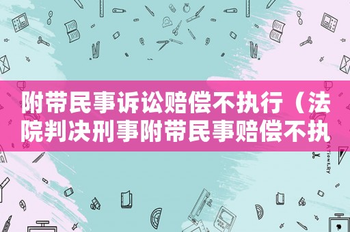 附帶民事訴訟賠償不執行（法院判決刑事附帶民事賠償不執行,犯人能否減刑）