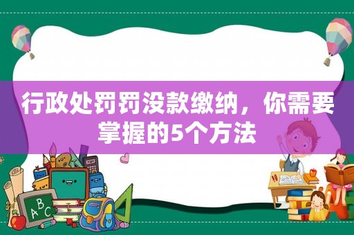 行政處罰罰沒款繳納，你需要掌握的5個(gè)方法