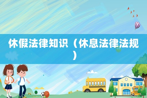休假法律知識（休息法律法規(guī)）