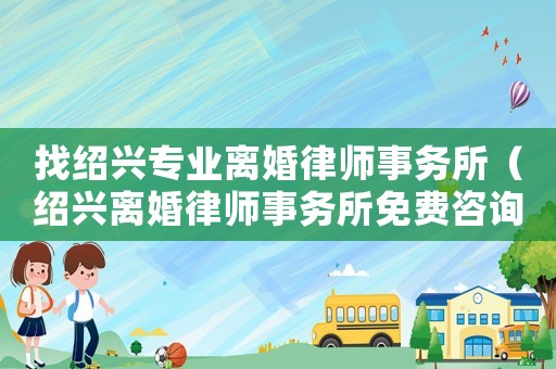 找紹興專業離婚律師事務所（紹興離婚律師事務所免費咨詢）